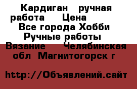 Кардиган ( ручная работа)  › Цена ­ 5 600 - Все города Хобби. Ручные работы » Вязание   . Челябинская обл.,Магнитогорск г.